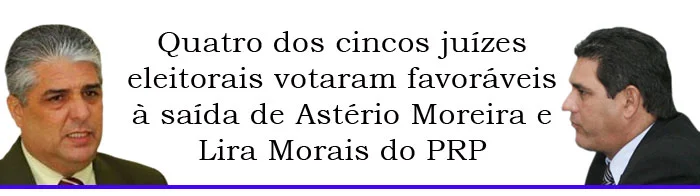 Quatro dos cincos juízes eleitorais votam favoráveis à saída de Astério Moreira e Lira Morais do PRP
