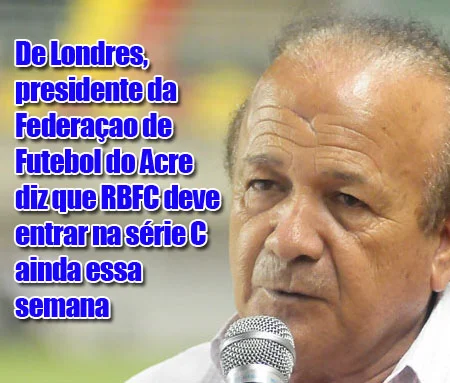 De Londres, presidente da Federaçao de Futebol do Acre diz que RBFC deve entrar na série C ainda essa semana
