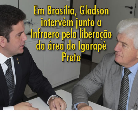 Em Brasília, Gladson intervém junto a Infraero pela liberação da área do Igarapé Preto