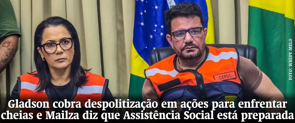 Gladson cobra despolitização em ações para enfrentar cheias e Mailza Assis diz que Assistência Social está preparada