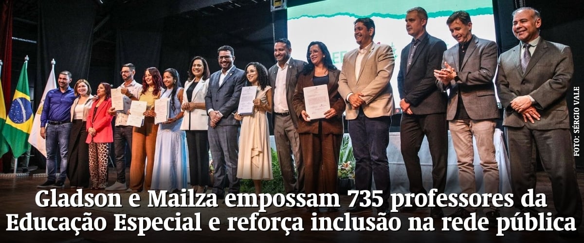 Gladson e Mailza empossam 735 professores da Educação Especial e reforça inclusão na rede pública