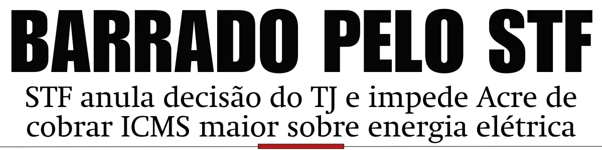 STF anula decisão do TJ e impede Acre de cobrar ICMS maior sobre energia elétrica