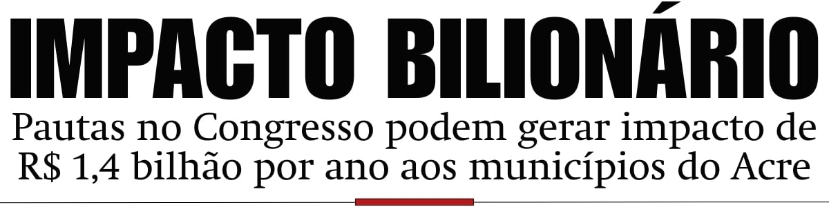 Pautas no Congresso podem gerar impacto de R$ 1,4 bilhão por ano aos municípios do Acre